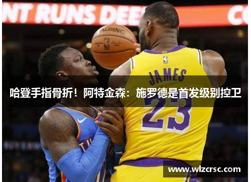 哈登手指骨折！阿特金森：施罗德是首发级别控卫