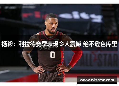 杨毅：利拉德赛季表现令人震撼 绝不逊色库里